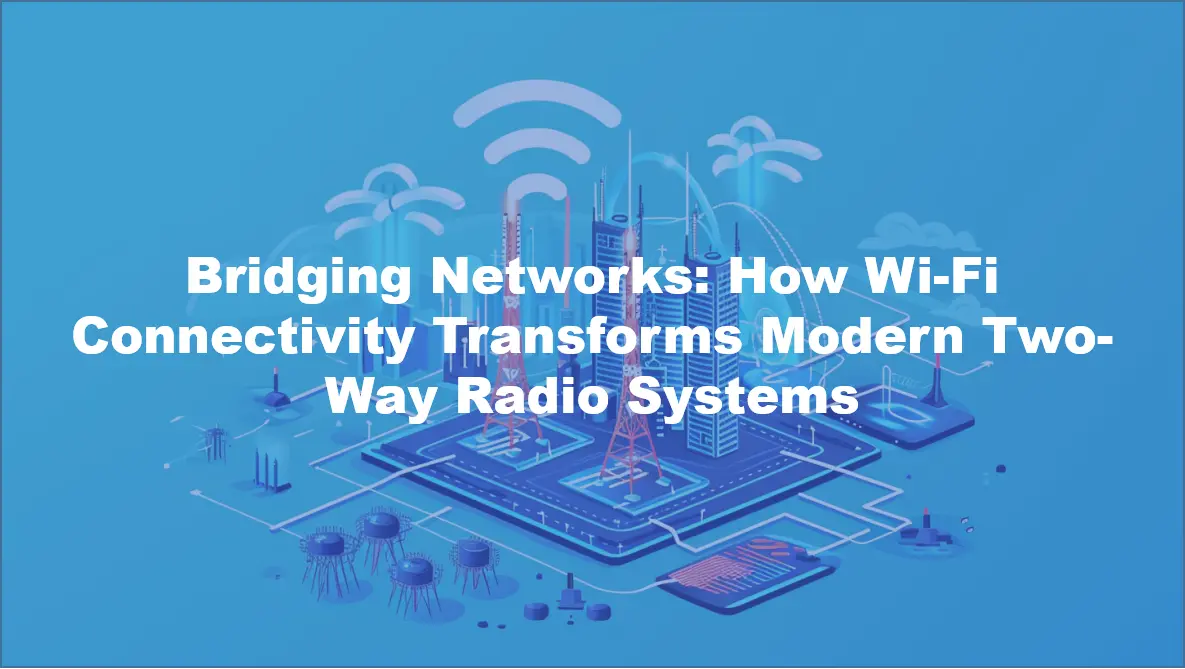 Bridging Networks: How Wi-Fi Connectivity Transforms Modern Two-Way Radio Systems