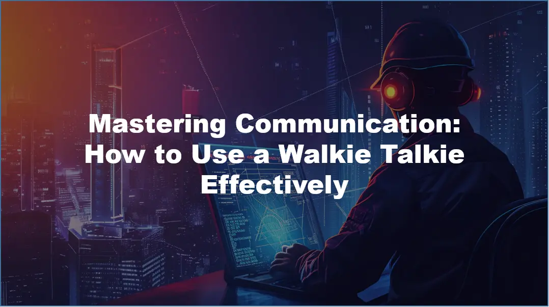 Mastering Communication: How to Use a Walkie Talkie Effectively